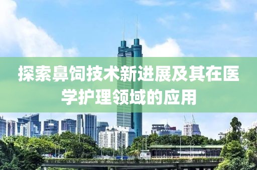 探索鼻饲技术新进展及其在医学护理领域的应用