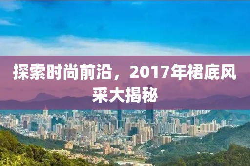 探索时尚前沿，2017年裙底风采大揭秘