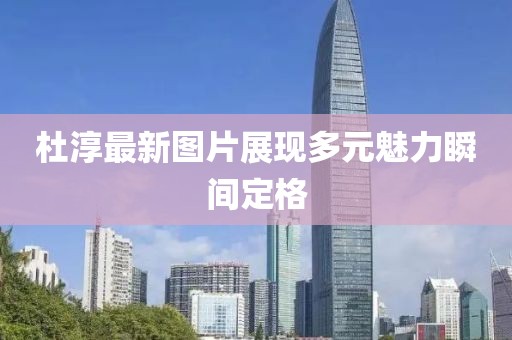 杜淳最新图片展现多元魅力瞬间定格