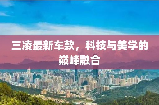 三凌最新车款，科技与美学的巅峰融合
