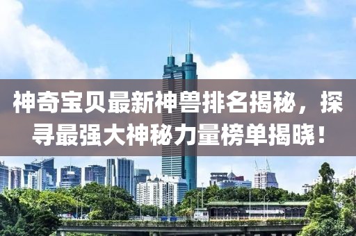 神奇宝贝最新神兽排名揭秘，探寻最强大神秘力量榜单揭晓！