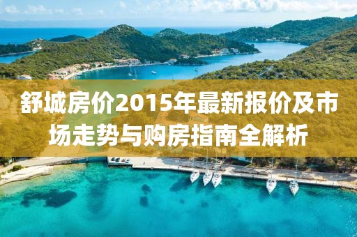舒城房价2015年最新报价及市场走势与购房指南全解析
