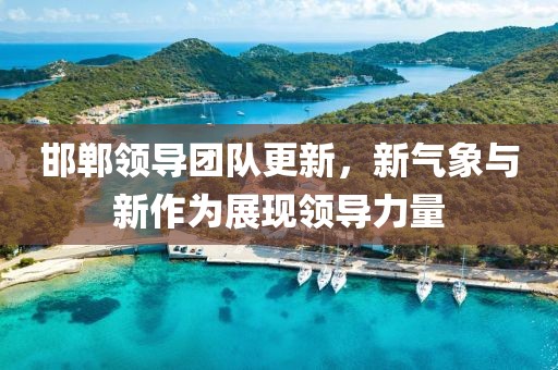 邯郸领导团队更新，新气象与新作为展现领导力量