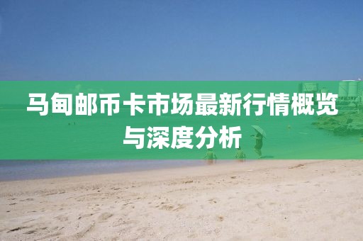 马甸邮币卡市场最新行情概览与深度分析