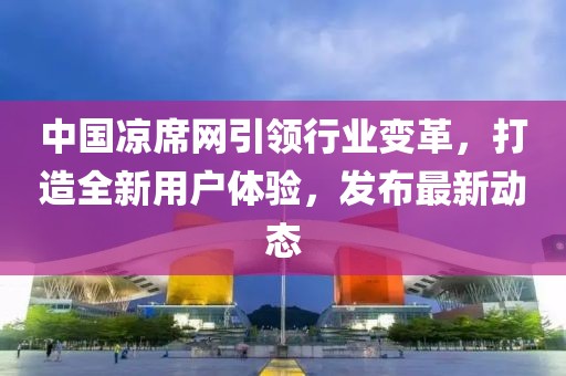 中国凉席网引领行业变革，打造全新用户体验，发布最新动态