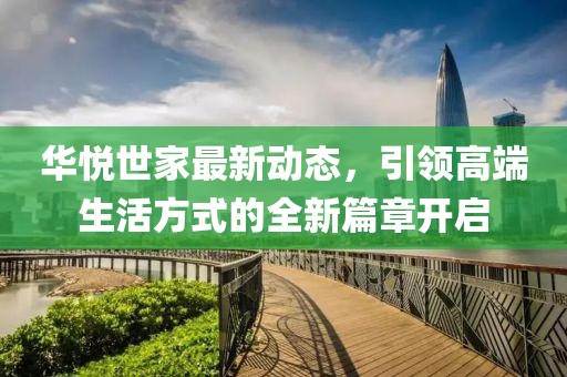 华悦世家最新动态，引领高端生活方式的全新篇章开启