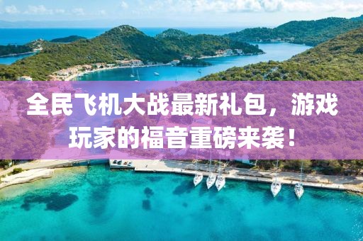全民飞机大战最新礼包，游戏玩家的福音重磅来袭！