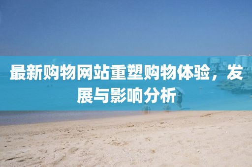 最新购物网站重塑购物体验，发展与影响分析
