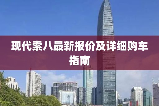 现代索八最新报价及详细购车指南