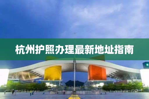杭州护照办理最新地址指南