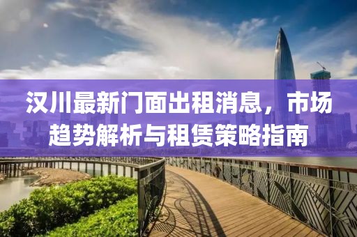 汉川最新门面出租消息，市场趋势解析与租赁策略指南