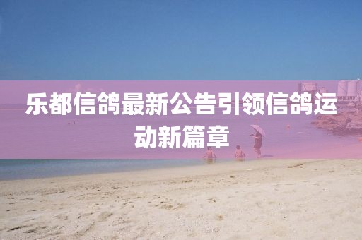 乐都信鸽最新公告引领信鸽运动新篇章