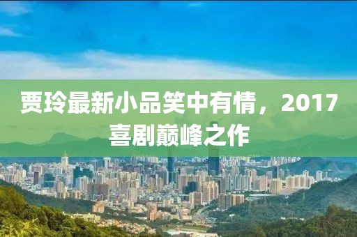 贾玲最新小品笑中有情，2017喜剧巅峰之作