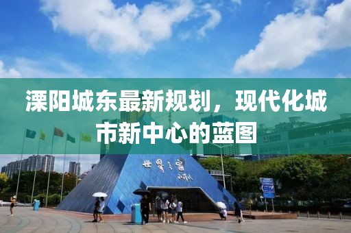 溧阳城东最新规划，现代化城市新中心的蓝图