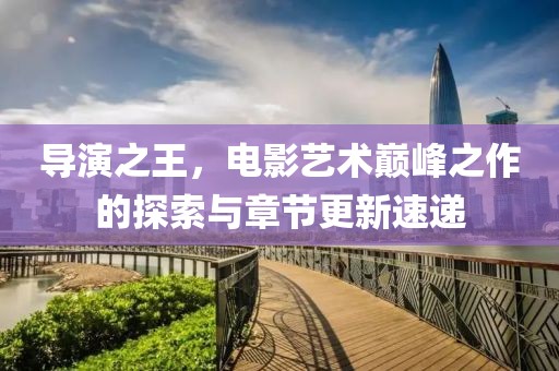 导演之王，电影艺术巅峰之作的探索与章节更新速递