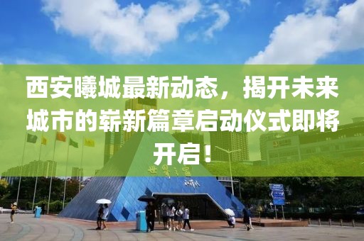 西安曦城最新动态，揭开未来城市的崭新篇章启动仪式即将开启！