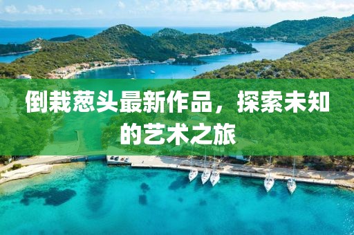 倒栽葱头最新作品，探索未知的艺术之旅