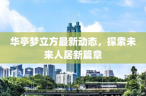 华亭梦立方最新动态，探索未来人居新篇章