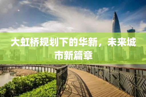 大虹桥规划下的华新，未来城市新篇章