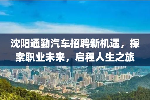 沈阳通勤汽车招聘新机遇，探索职业未来，启程人生之旅