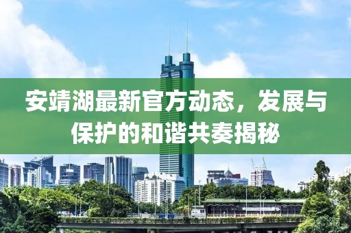 安靖湖最新官方动态，发展与保护的和谐共奏揭秘