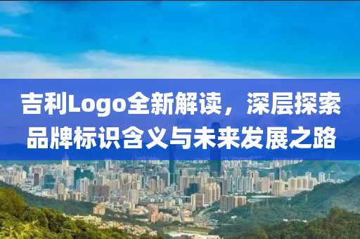 吉利Logo全新解读，深层探索品牌标识含义与未来发展之路