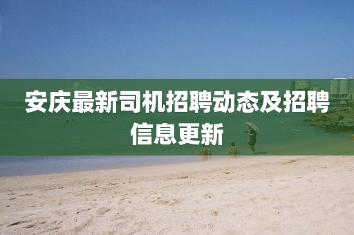 安庆最新司机招聘动态及招聘信息更新