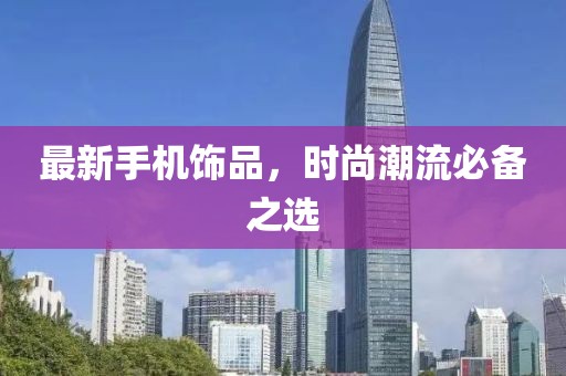 最新手机饰品，时尚潮流必备之选