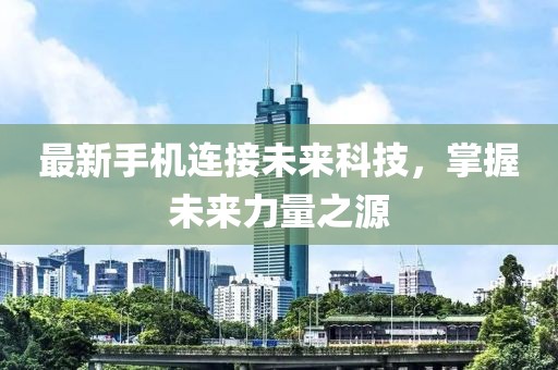 最新手机连接未来科技，掌握未来力量之源