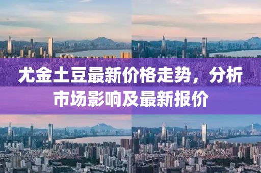 尤金土豆最新价格走势，分析市场影响及最新报价