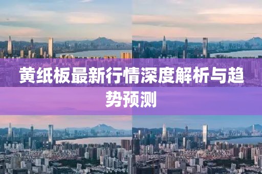 黄纸板最新行情深度解析与趋势预测