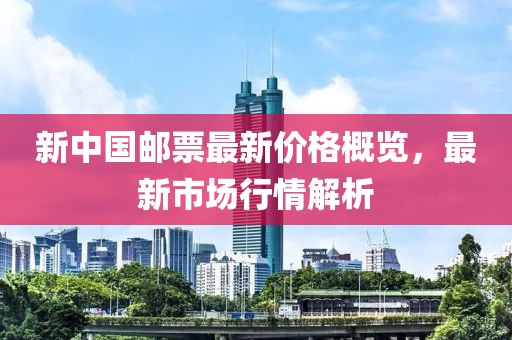 新中国邮票最新价格概览，最新市场行情解析
