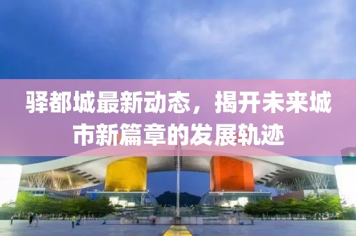 驿都城最新动态，揭开未来城市新篇章的发展轨迹