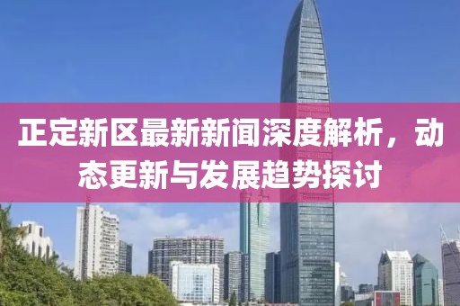 正定新区最新新闻深度解析，动态更新与发展趋势探讨