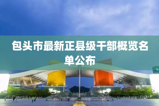 包头市最新正县级干部概览名单公布
