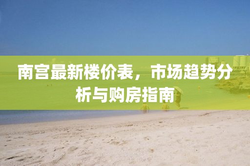 南宫最新楼价表，市场趋势分析与购房指南