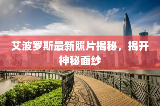 艾波罗斯最新照片揭秘，揭开神秘面纱