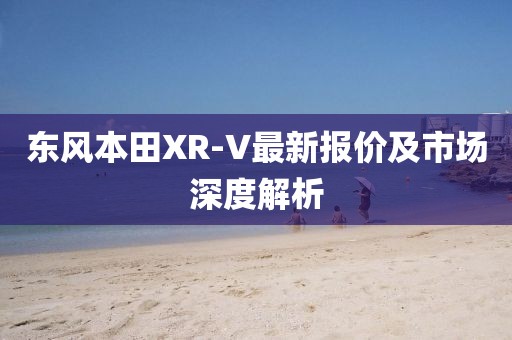 东风本田XR-V最新报价及市场深度解析
