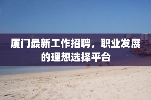 厦门最新工作招聘，职业发展的理想选择平台