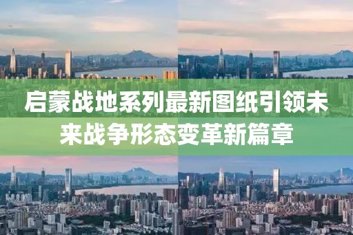 启蒙战地系列最新图纸引领未来战争形态变革新篇章