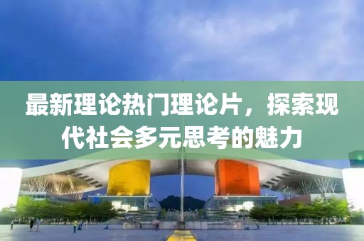 最新理论热门理论片，探索现代社会多元思考的魅力