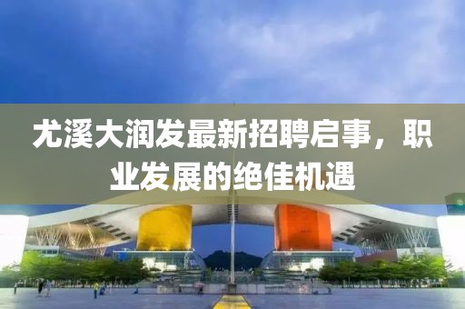 尤溪大润发最新招聘启事，职业发展的绝佳机遇