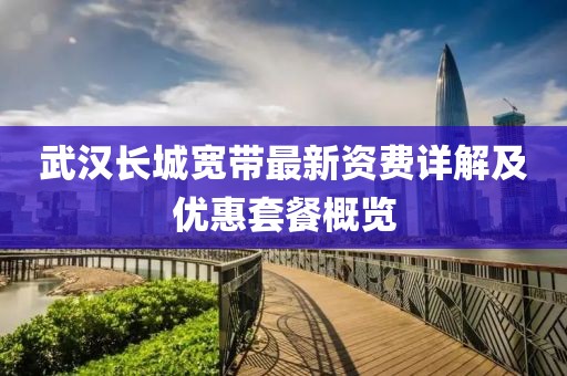 武汉长城宽带最新资费详解及优惠套餐概览