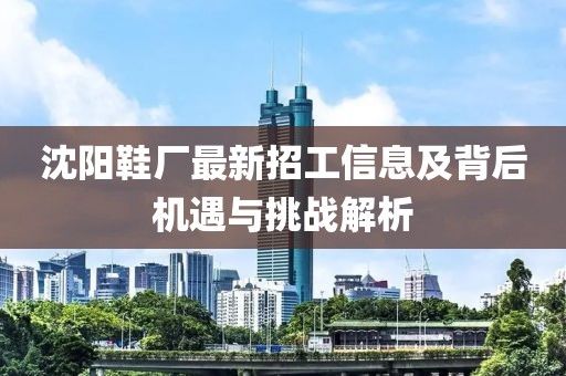 沈阳鞋厂最新招工信息及背后机遇与挑战解析