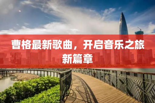 曹格最新歌曲，开启音乐之旅新篇章