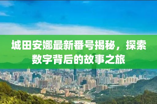 城田安娜最新番号揭秘，探索数字背后的故事之旅