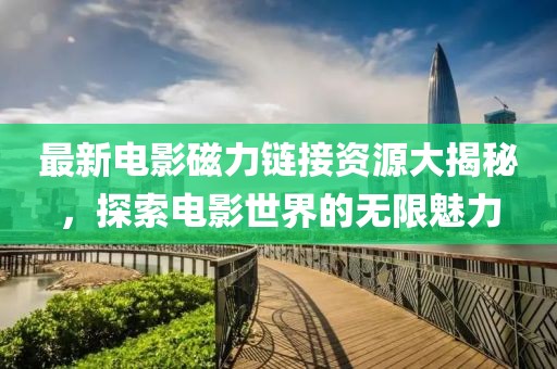 最新电影磁力链接资源大揭秘，探索电影世界的无限魅力