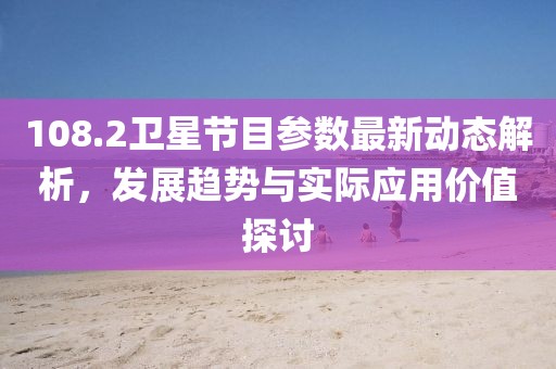 108.2卫星节目参数最新动态解析，发展趋势与实际应用价值探讨