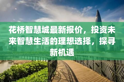 花桥智慧城最新报价，投资未来智慧生活的理想选择，探寻新机遇