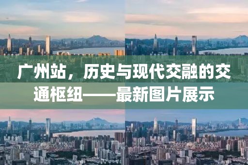 广州站，历史与现代交融的交通枢纽——最新图片展示